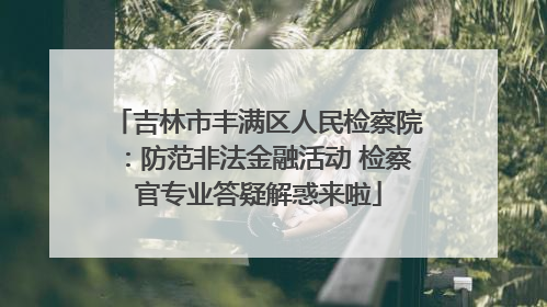 吉林市丰满区人民检察院：防范非法金融活动 检察官专业答疑解惑来啦