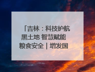 吉林：科技护航黑土地 智慧赋能粮食安全｜增发国债气象项目落地见效系列报道
