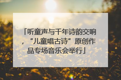 听童声与千年诗韵交响，“儿童唱古诗”原创作品专场音乐会举行