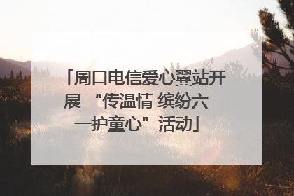 周口电信爱心翼站开展 “传温情 缤纷六一护童心”活动