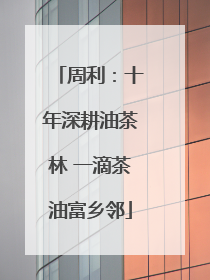 周利：十年深耕油茶林 一滴茶油富乡邻