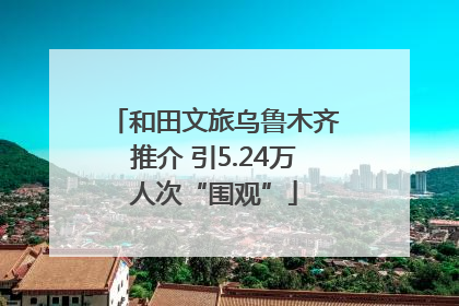 和田文旅乌鲁木齐推介 引5.24万人次“围观”