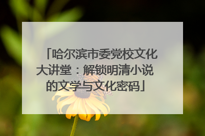 哈尔滨市委党校文化大讲堂：解锁明清小说的文学与文化密码
