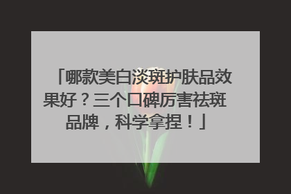 哪款美白淡斑护肤品效果好？三个口碑厉害祛斑品牌，科学拿捏！