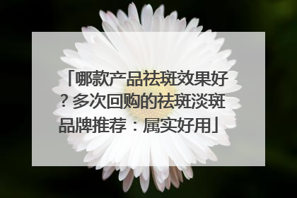 哪款产品祛斑效果好？多次回购的祛斑淡斑品牌推荐：属实好用