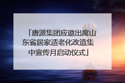 唐派集团应邀出席山东省居家适老化改造集中宣传月启动仪式
