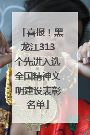 喜报！黑龙江313个先进入选全国精神文明建设表彰名单