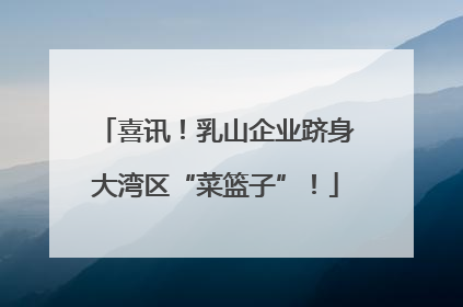 喜讯！乳山企业跻身大湾区“菜篮子”！