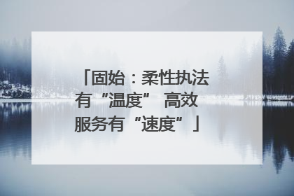 固始：柔性执法有“温度” 高效服务有“速度”
