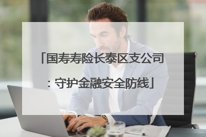 国寿寿险长泰区支公司：守护金融安全防线