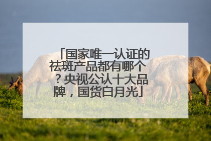 国家唯一认证的祛斑产品都有哪个？央视公认十大品牌，国货白月光