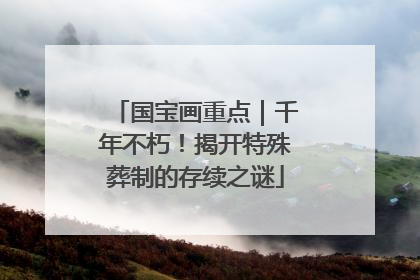 国宝画重点｜千年不朽！揭开特殊葬制的存续之谜