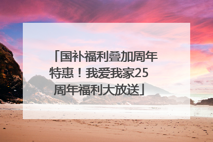 国补福利叠加周年特惠！我爱我家25周年福利大放送