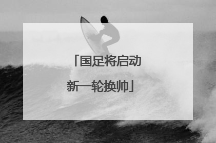 国足将启动新一轮换帅