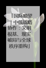 国际瞭望｜中俄战略协作：文明根基、现实破局与全球秩序重构