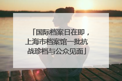国际档案日在即，上海市档案馆一批抗战珍档与公众见面