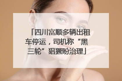 四川富顺多辆出租车停运，司机称“黑三轮”猖獗盼治理