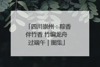 四川崇州：粽香伴竹香 竹编龙舟过端午｜图集