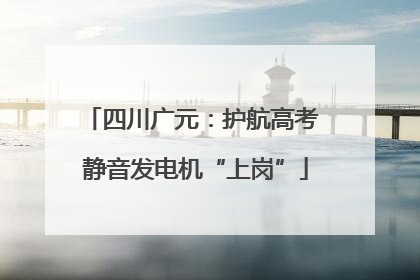 四川广元：护航高考 静音发电机“上岗”