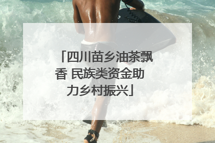 四川苗乡油茶飘香 民族类资金助力乡村振兴