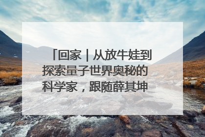 回家｜从放牛娃到探索量子世界奥秘的科学家，跟随薛其坤重访梦想起点