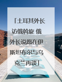 土耳其外长访俄斡旋 俄外长说愿在伊斯坦布尔与乌克兰再谈