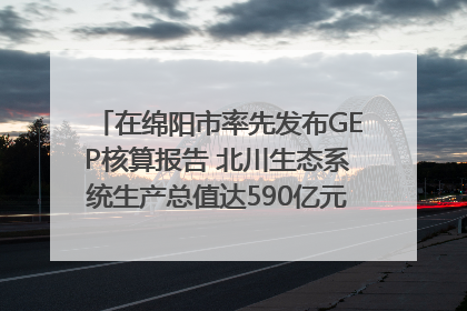 在绵阳市率先发布GEP核算报告 北川生态系统生产总值达590亿元|新闻发布最前线