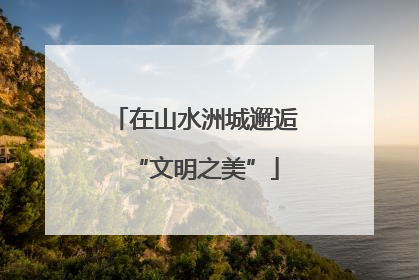 在山水洲城邂逅“文明之美”