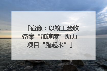 宿豫：以竣工验收备案“加速度”助力项目“跑起来”