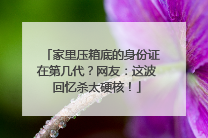 家里压箱底的身份证在第几代？网友：这波回忆杀太硬核！
