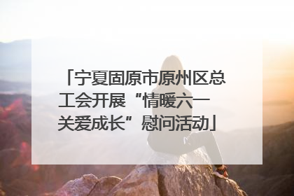 宁夏固原市原州区总工会开展“情暖六一 关爱成长”慰问活动