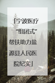 宁波医疗“组团式”帮扶助力盐源县人民医院纪实