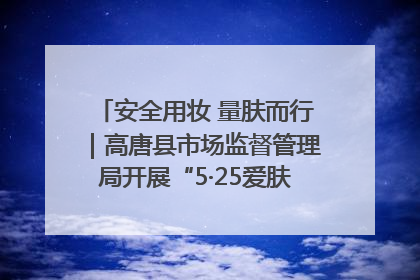安全用妆 量肤而行｜高唐县市场监督管理局开展“5·25爱肤日”宣传活动，共筑安全用妆防线