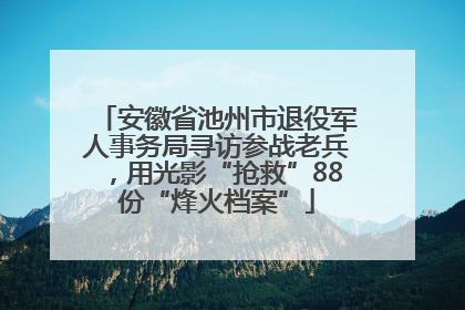 安徽省池州市退役军人事务局寻访参战老兵，用光影“抢救”88份“烽火档案”