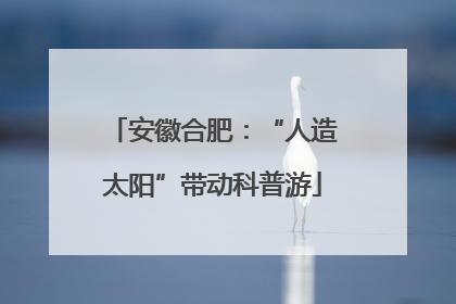 安徽合肥：“人造太阳”带动科普游