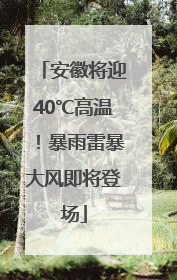 安徽将迎40℃高温！暴雨雷暴大风即将登场