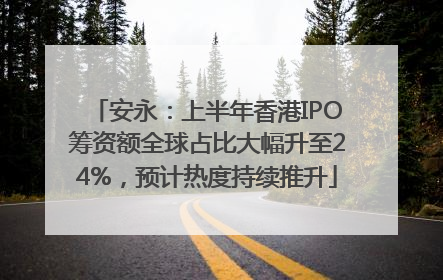 安永：上半年香港IPO筹资额全球占比大幅升至24%，预计热度持续推升