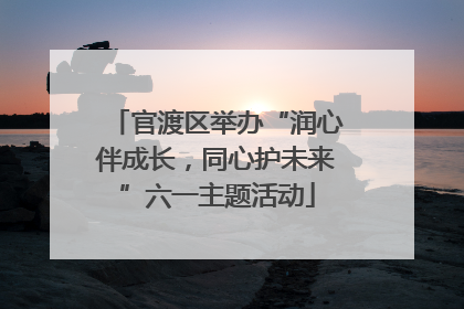 官渡区举办“润心伴成长，同心护未来”六一主题活动