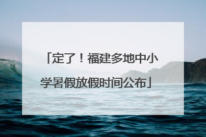 定了！福建多地中小学暑假放假时间公布
