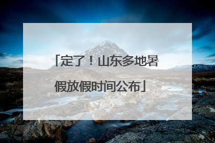 定了！山东多地暑假放假时间公布