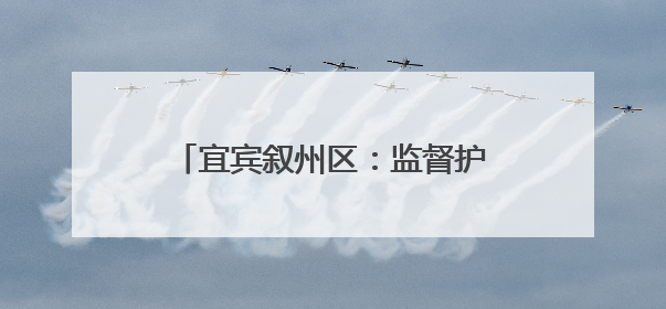 宜宾叙州区：监督护航老旧小区消防安全