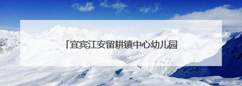 宜宾江安留耕镇中心幼儿园：“芒”有所获，学有所得