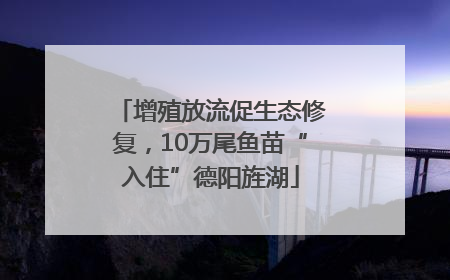 增殖放流促生态修复，10万尾鱼苗“入住”德阳旌湖