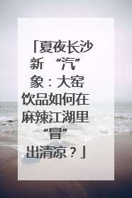 夏夜长沙新 “汽” 象：大窑饮品如何在麻辣江湖里 “冒” 出清凉？
