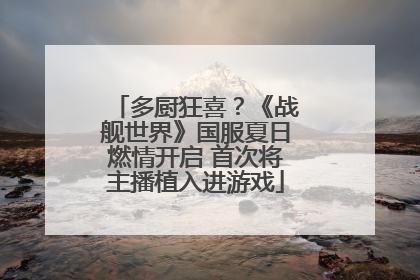 多厨狂喜？《战舰世界》国服夏日燃情开启 首次将主播植入进游戏
