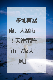 多地有暴雨、大暴雨！天津雷阵雨+7级大风