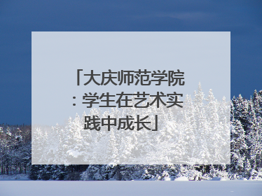 大庆师范学院：学生在艺术实践中成长