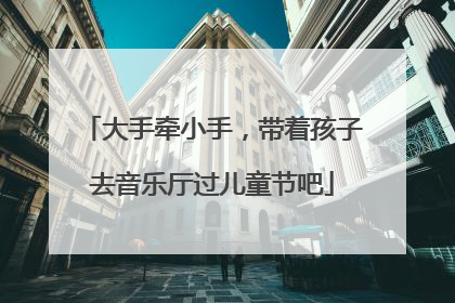 大手牵小手，带着孩子去音乐厅过儿童节吧