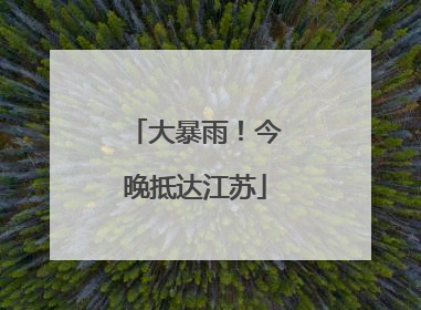 大暴雨！今晚抵达江苏