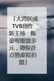 大湾区成TVB创作新主场：陈豪叹取景多元，谭俊彦点赞虚拟拍摄